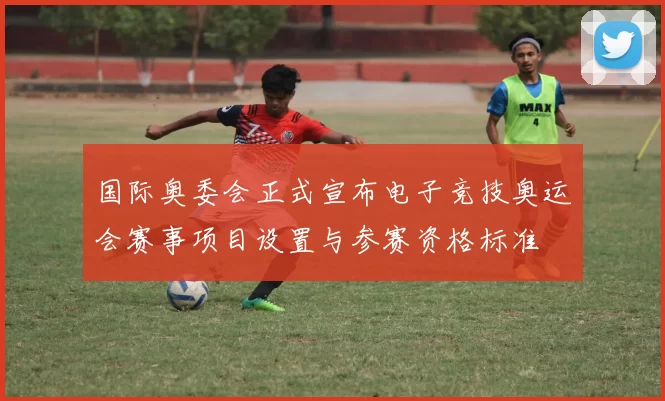 国际奥委会正式宣布电子竞技奥运会赛事项目设置与参赛资格标准