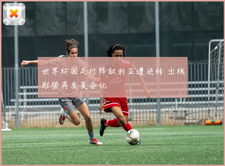 世界杯国足对阵叙利亚遭逆转 出线形势再度复杂化