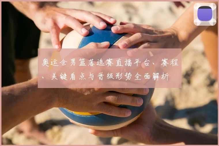 奥运会男篮落选赛直播平台、赛程、关键看点与晋级形势全面解析