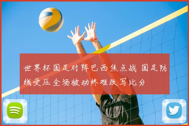 世界杯国足对阵巴西焦点战 国足防线受压全场被动终难改写比分