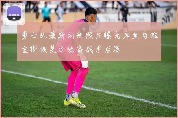勇士队最新训练照片曝光库里与维金斯恢复合练备战季后赛