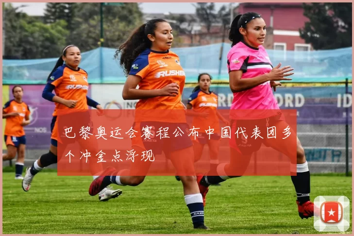 巴黎奥运会赛程公布中国代表团多个冲金点浮现