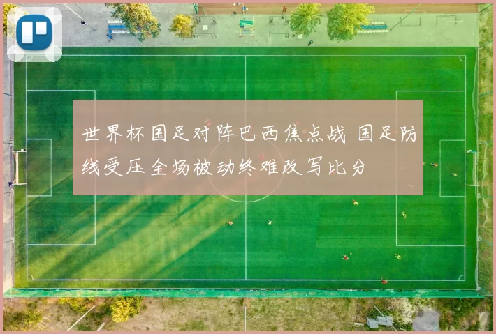 世界杯国足对阵巴西焦点战 国足防线受压全场被动终难改写比分
