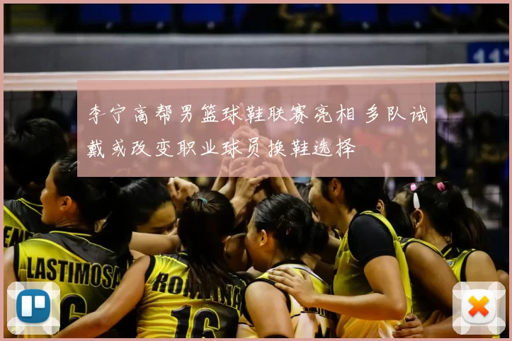 李宁高帮男篮球鞋联赛亮相 多队试戴或改变职业球员换鞋选择