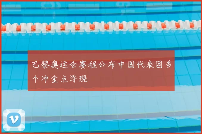 巴黎奥运会赛程公布中国代表团多个冲金点浮现