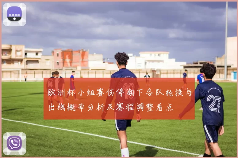 欧洲杯小组赛伤停潮下各队轮换与出线概率分析及赛程调整看点