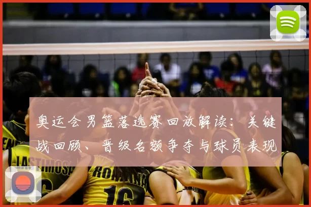 奥运会男篮落选赛回放解读:关键战回顾、晋级名额争夺与球员表现点评