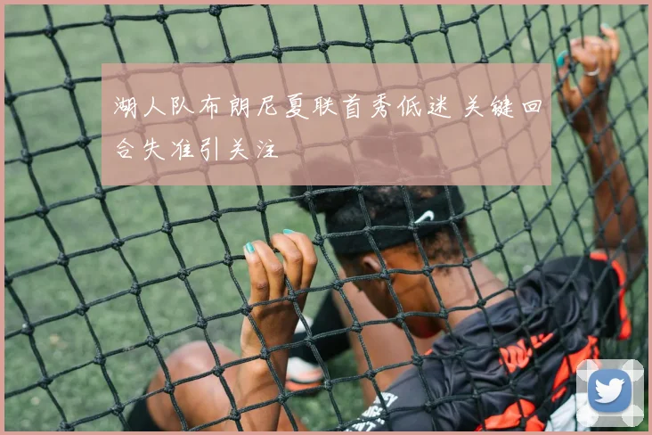 湖人队布朗尼夏联首秀低迷 关键回合失准引关注