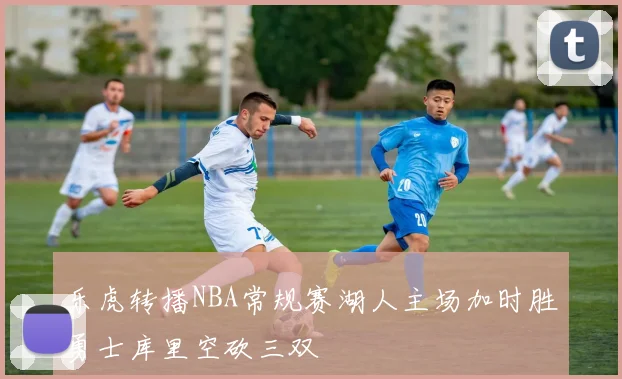 乐虎转播NBA常规赛湖人主场加时胜勇士库里空砍三双