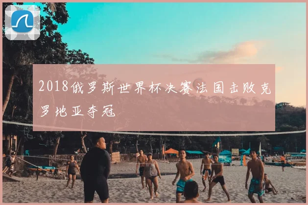 2018俄罗斯世界杯决赛法国击败克罗地亚夺冠
