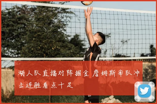 湖人队直播对阵掘金 詹姆斯率队冲击连胜看点十足