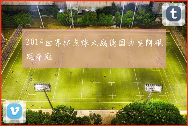 2014世界杯点球大战德国力克阿根廷夺冠