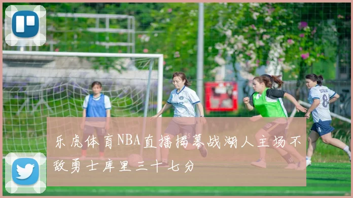 乐虎体育NBA直播揭幕战湖人主场不敌勇士库里三十七分