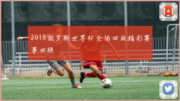 2018俄罗斯世界杯全场回放精彩赛事回顾