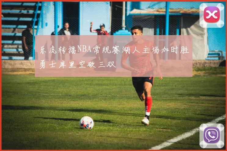 乐虎转播NBA常规赛湖人主场加时胜勇士库里空砍三双