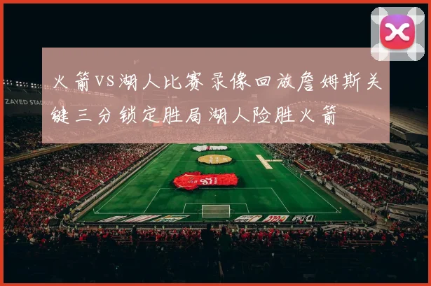 火箭vs湖人比赛录像回放詹姆斯关键三分锁定胜局湖人险胜火箭