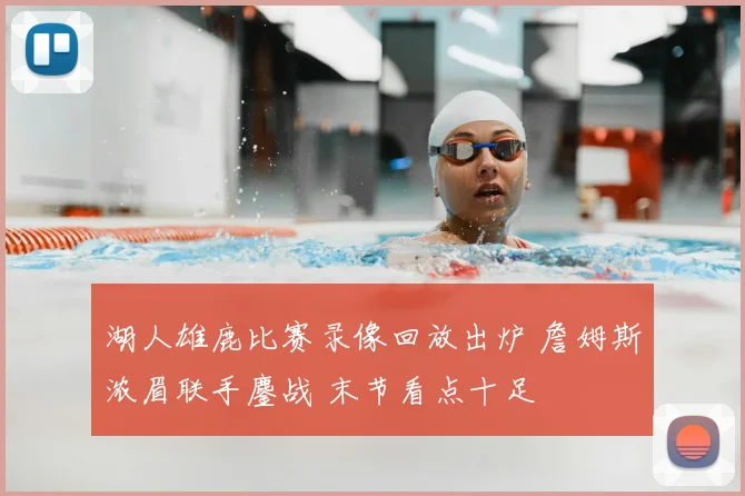 湖人雄鹿比赛录像回放出炉 詹姆斯浓眉联手鏖战 末节看点十足