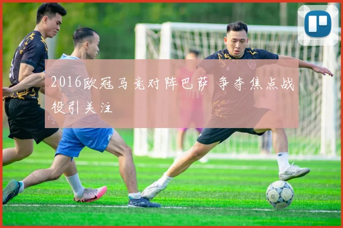 2016欧冠马竞对阵巴萨 争夺焦点战役引关注