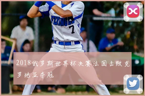 2018俄罗斯世界杯决赛法国击败克罗地亚夺冠