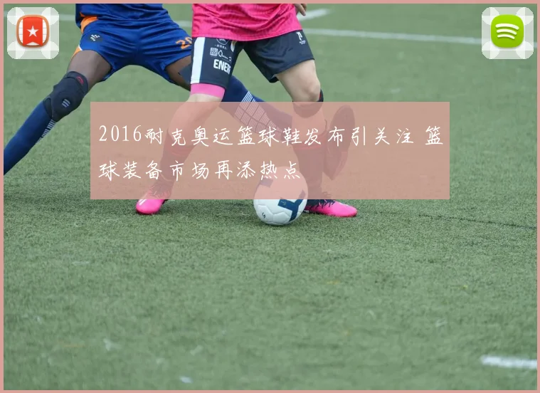 2016耐克奥运篮球鞋发布引关注 篮球装备市场再添热点