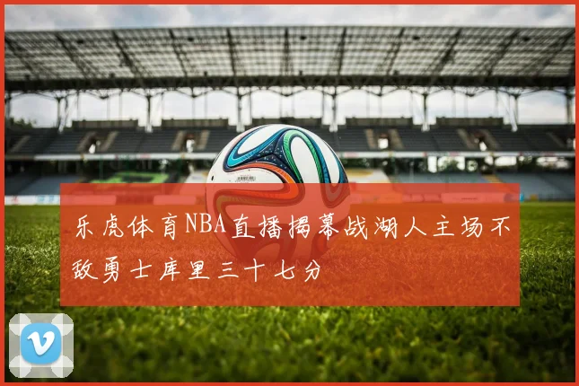 乐虎体育NBA直播揭幕战湖人主场不敌勇士库里三十七分