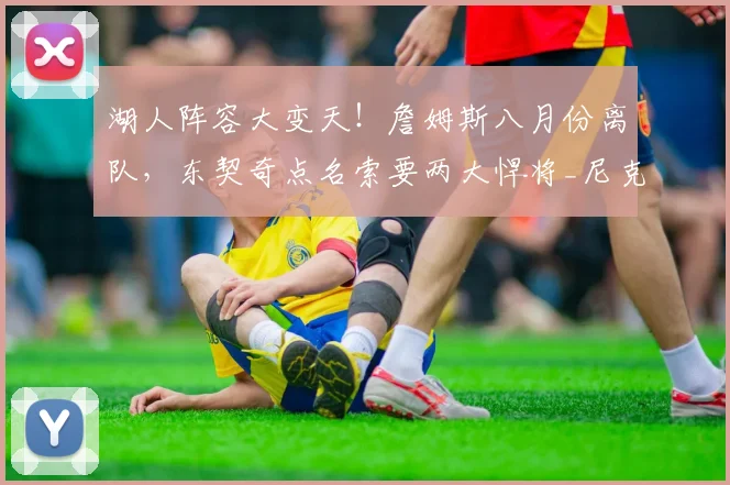 湖人阵容大变天！詹姆斯八月份离队，东契奇点名索要两大悍将_尼克斯_凯里·欧文_唐斯