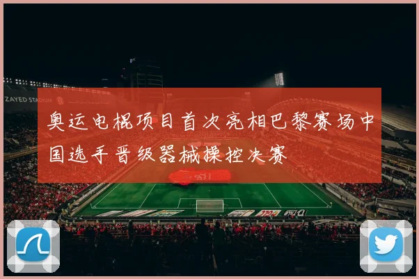 奥运电棍项目首次亮相巴黎赛场中国选手晋级器械操控决赛